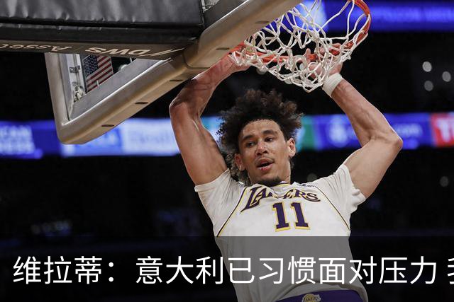 维拉蒂：意大利已习惯面对压力 我们该全力以赴