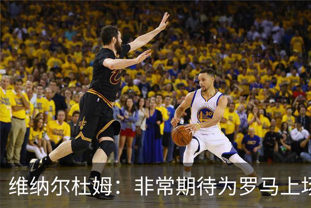 维纳尔杜姆：非常期待为罗马上场 将竭尽全力